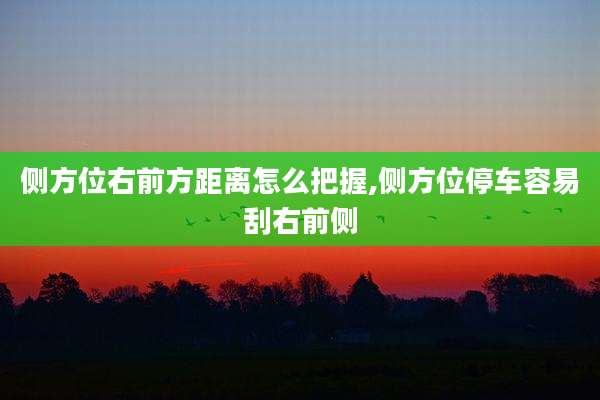侧方位右前方距离怎么把握,侧方位停车容易刮右前侧