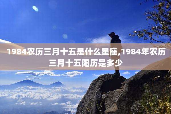 1984农历三月十五是什么星座,1984年农历三月十五阳历是多少