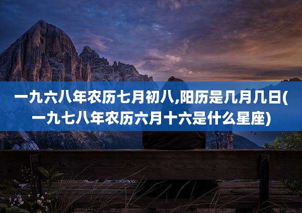 一九六八年农历七月初八,阳历是几月几日(一九七八年农历六月十六是什么星座)
