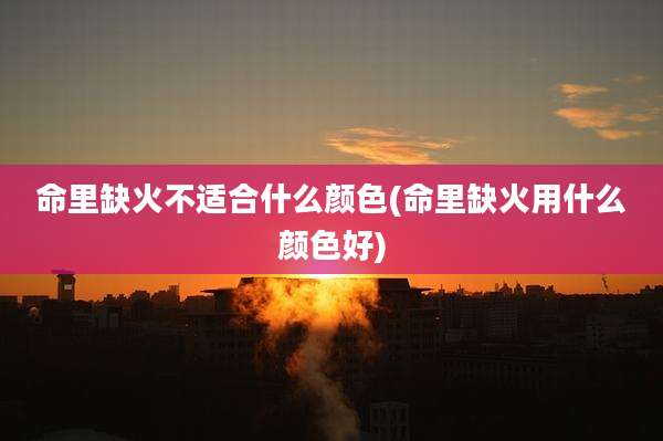 命里缺火不适合什么颜色(命里缺火用什么颜色好)
