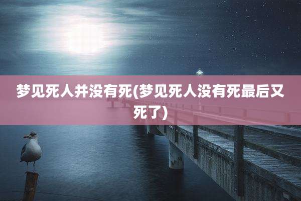 梦见死人并没有死(梦见死人没有死最后又死了)