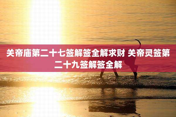 关帝庙第二十七签解签全解求财 关帝灵签第二十九签解签全解