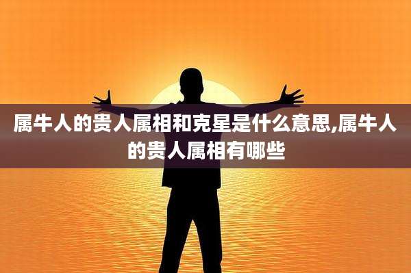 属牛人的贵人属相和克星是什么意思,属牛人的贵人属相有哪些
