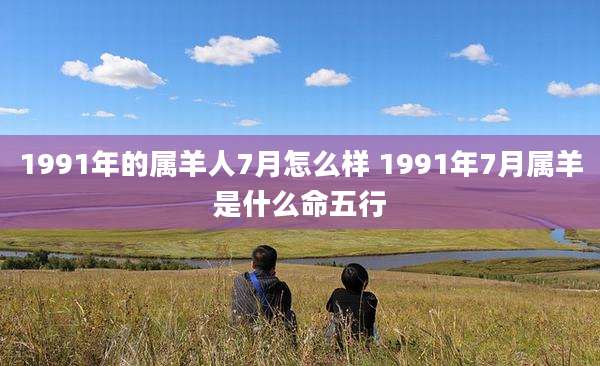 1991年的属羊人7月怎么样 1991年7月属羊是什么命五行