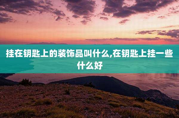 挂在钥匙上的装饰品叫什么,在钥匙上挂一些什么好