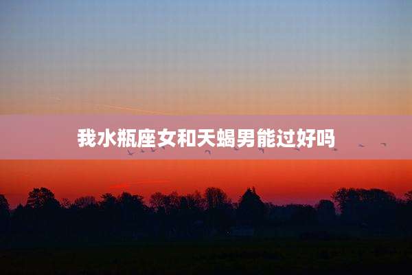 我水瓶座女和天蝎男能过好吗