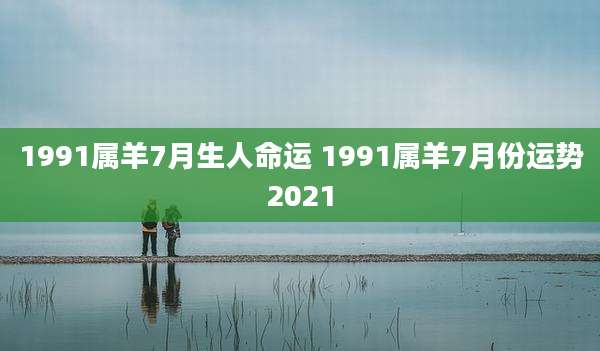 1991属羊7月生人命运 1991属羊7月份运势2021
