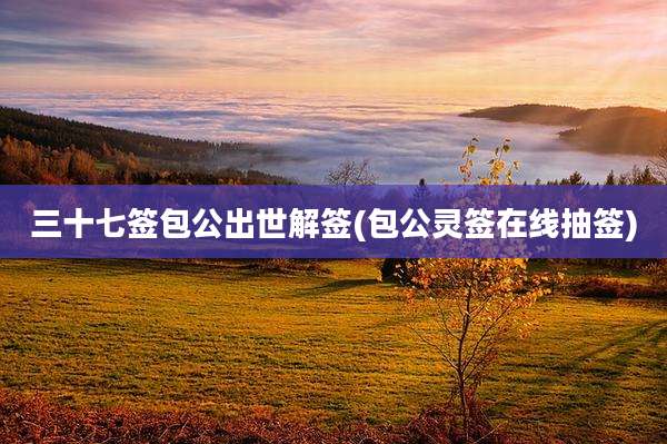 三十七签包公出世解签(包公灵签在线抽签)