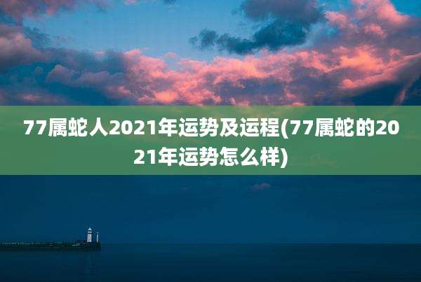 77属蛇人2021年运势及运程(77属蛇的2021年运势怎么样)
