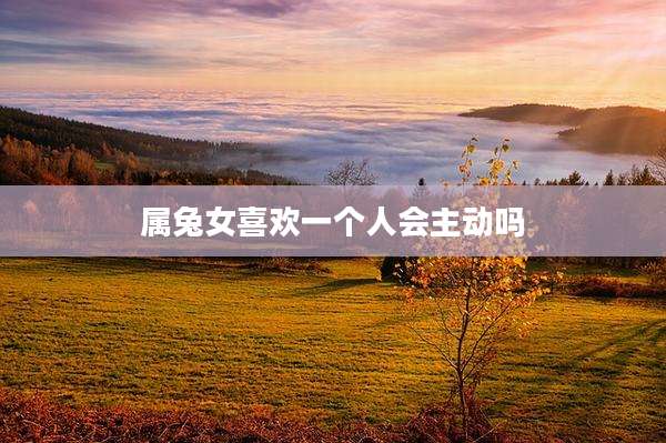 属兔女喜欢一个人会主动吗