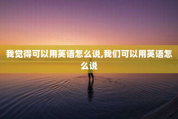 我觉得可以用英语怎么说,我们可以用英语怎么说