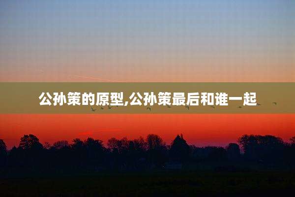 公孙策的原型,公孙策最后和谁一起