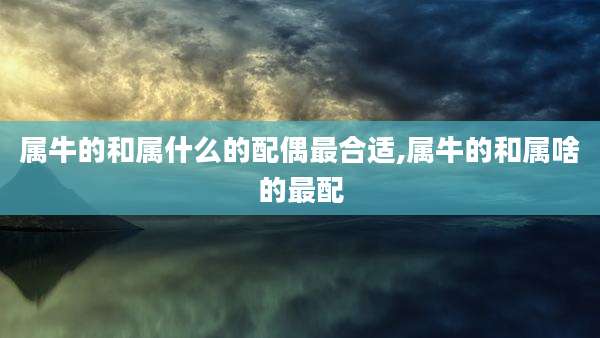 属牛的和属什么的配偶最合适,属牛的和属啥的最配