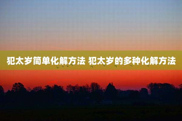 犯太岁简单化解方法 犯太岁的多种化解方法