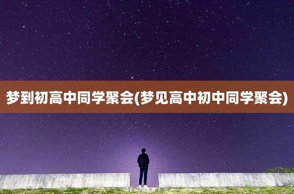 梦到初高中同学聚会(梦见高中初中同学聚会)