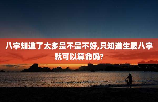 八字知道了太多是不是不好,只知道生辰八字就可以算命吗?