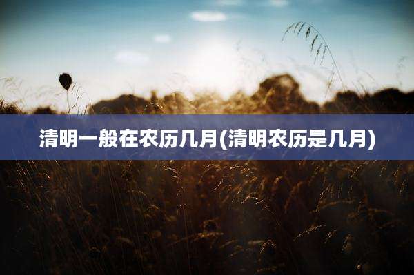 清明一般在农历几月(清明农历是几月)