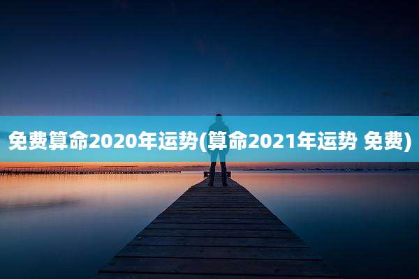 免费算命2020年运势(算命2021年运势 免费)