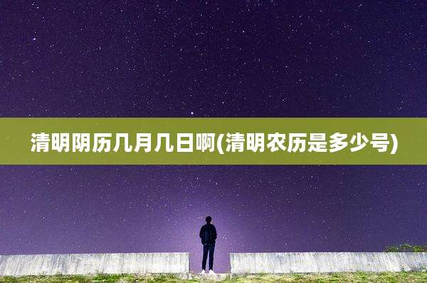 清明阴历几月几日啊(清明农历是多少号)
