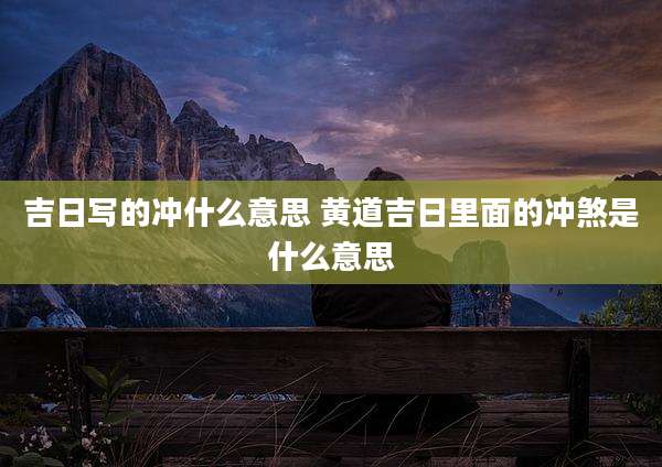 吉日写的冲什么意思 黄道吉日里面的冲煞是什么意思