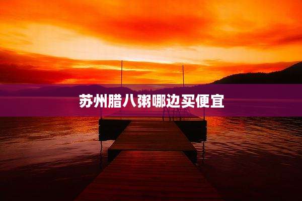 苏州腊八粥哪边买便宜