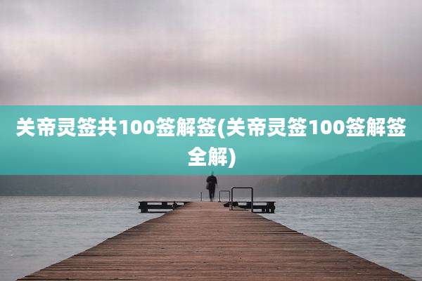 关帝灵签共100签解签(关帝灵签100签解签全解)
