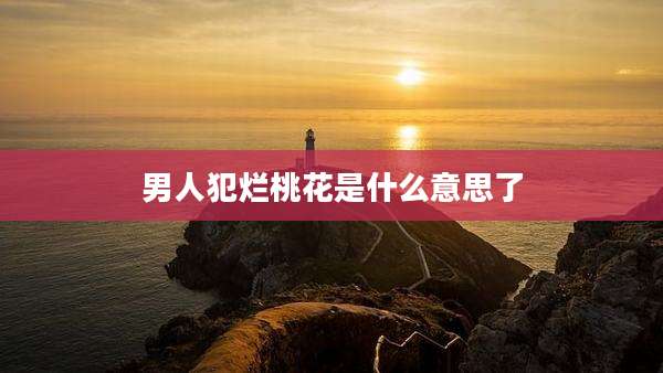 男人犯烂桃花是什么意思了