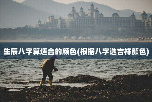生辰八字算适合的颜色(根据八字选吉祥颜色)