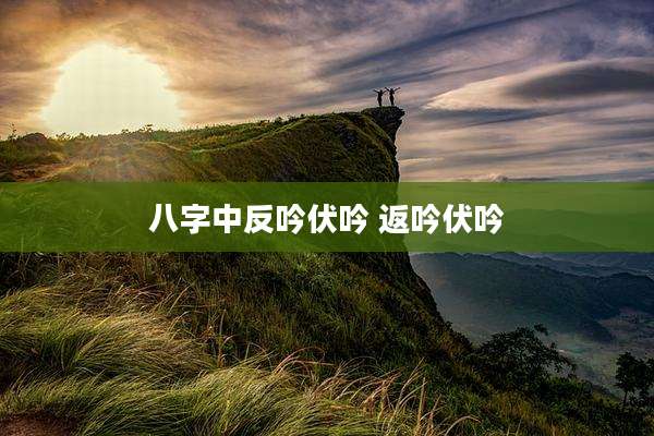 八字中反吟伏吟 返吟伏吟