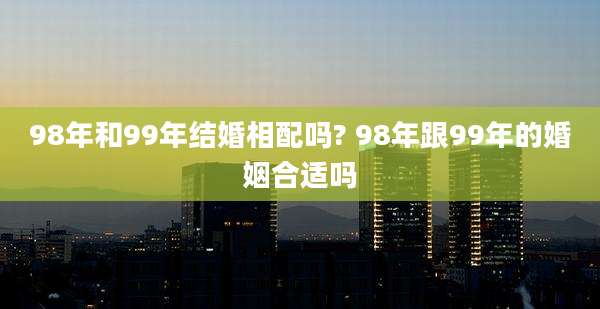 98年和99年结婚相配吗? 98年跟99年的婚姻合适吗