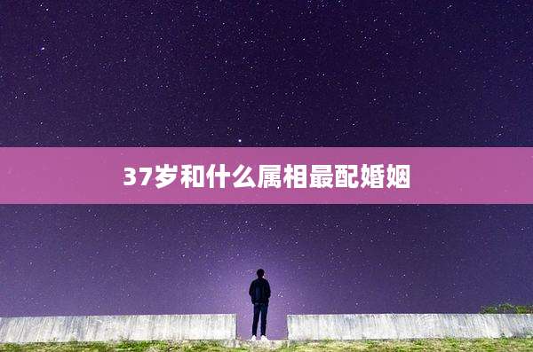 37岁和什么属相最配婚姻