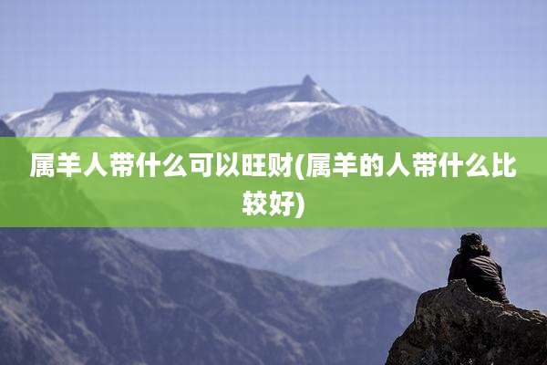 属羊人带什么可以旺财(属羊的人带什么比较好)