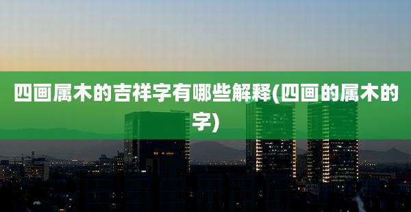 四画属木的吉祥字有哪些解释(四画的属木的字)