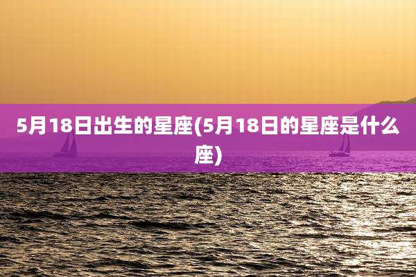 5月18日出生的星座(5月18日的星座是什么座)