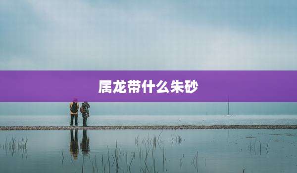 属龙带什么朱砂