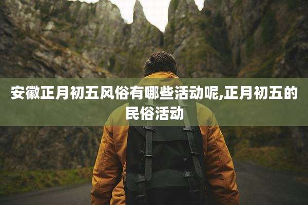安徽正月初五风俗有哪些活动呢,正月初五的民俗活动