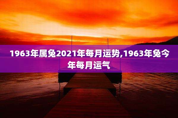 1963年属兔2021年每月运势,1963年兔今年每月运气