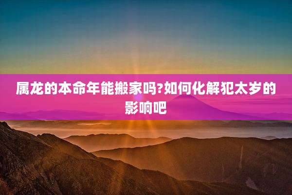 属龙的本命年能搬家吗?如何化解犯太岁的影响吧