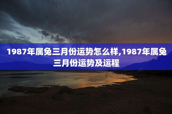 1987年属兔三月份运势怎么样,1987年属兔三月份运势及运程