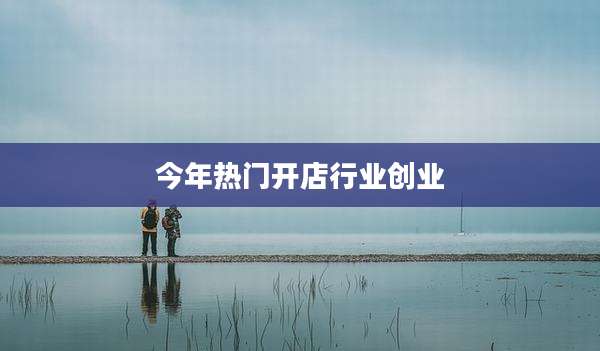 今年热门开店行业创业