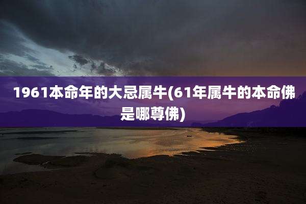 1961本命年的大忌属牛(61年属牛的本命佛是哪尊佛)
