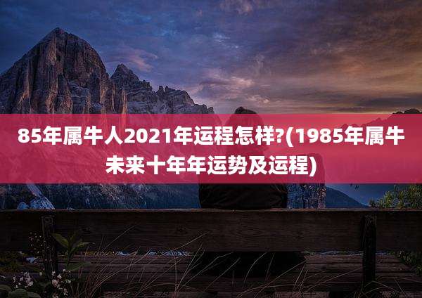 85年属牛人2021年运程怎样?(1985年属牛未来十年年运势及运程)