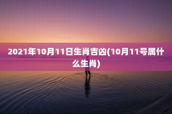 2021年10月11日生肖吉凶(10月11号属什么生肖)