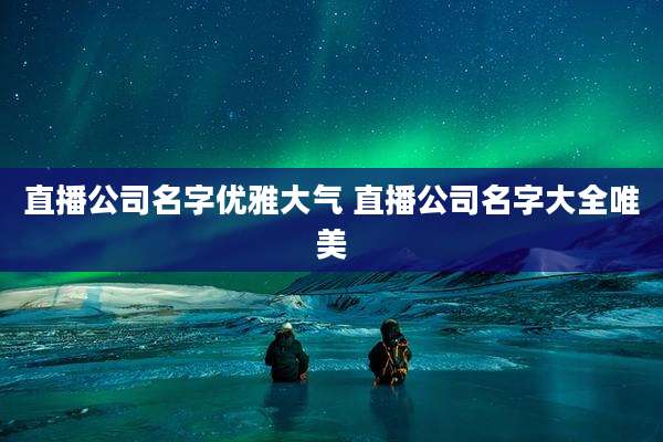 直播公司名字优雅大气 直播公司名字大全唯美