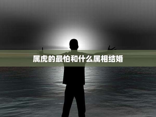 属虎的最怕和什么属相结婚