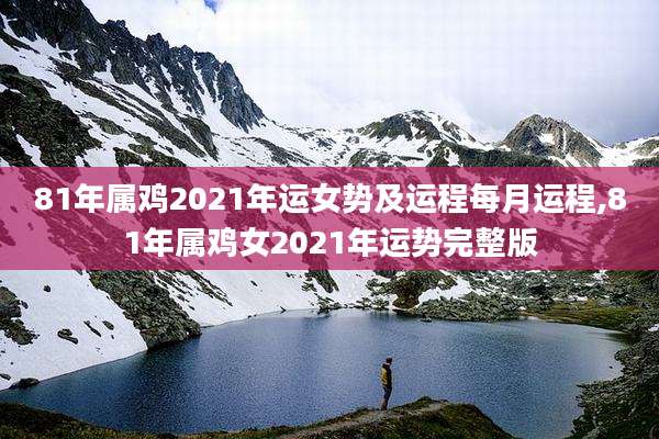 81年属鸡2021年运女势及运程每月运程,81年属鸡女2021年运势完整版