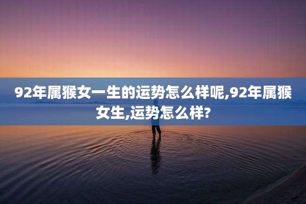 92年属猴女一生的运势怎么样呢,92年属猴女生,运势怎么样?
