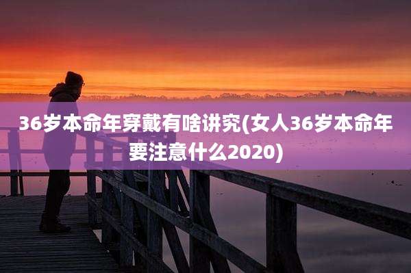 36岁本命年穿戴有啥讲究(女人36岁本命年要注意什么2020)