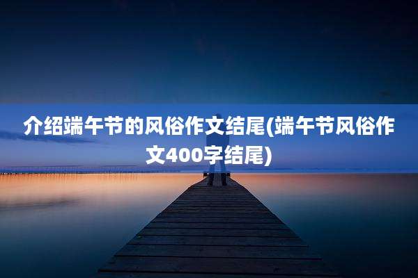 介绍端午节的风俗作文结尾(端午节风俗作文400字结尾)