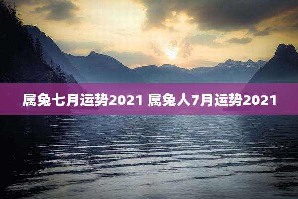 属兔七月运势2021 属兔人7月运势2021